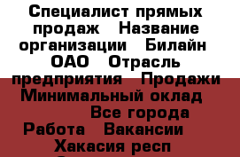 Специалист прямых продаж › Название организации ­ Билайн, ОАО › Отрасль предприятия ­ Продажи › Минимальный оклад ­ 15 000 - Все города Работа » Вакансии   . Хакасия респ.,Саяногорск г.